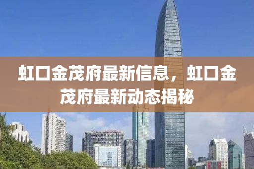 虹口金茂府最新信息，虹口金茂府最新动态揭秘