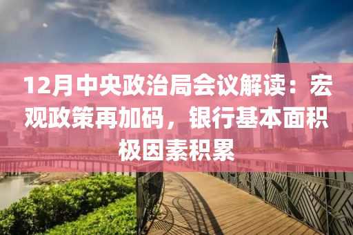 12月中央政治局会议解读：宏观政策再加码，银行基本面积极因素积累