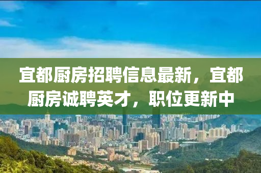 宜都厨房招聘信息最新，宜都厨房诚聘英才，职位更新中