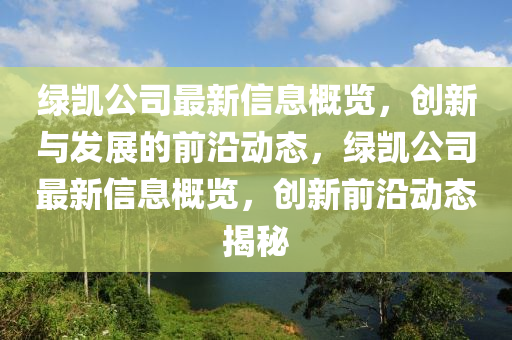 绿凯公司最新信息概览，创新与发展的前沿动态，绿凯公司最新信息概览，创新前沿动态揭秘