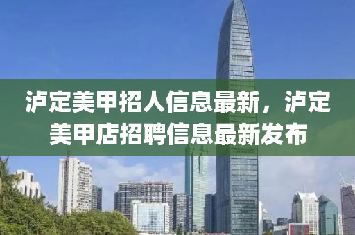 泸定美甲招人信息最新，泸定美甲店招聘信息最新发布