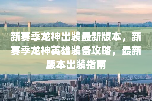 新赛季龙神出装最新版本，新赛季龙神英雄装备攻略，最新版本出装指南