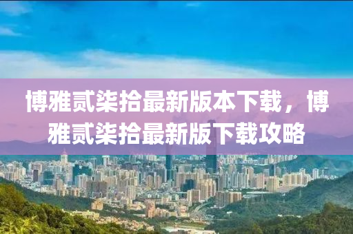 博雅贰柒拾最新版本下载，博雅贰柒拾最新版下载攻略