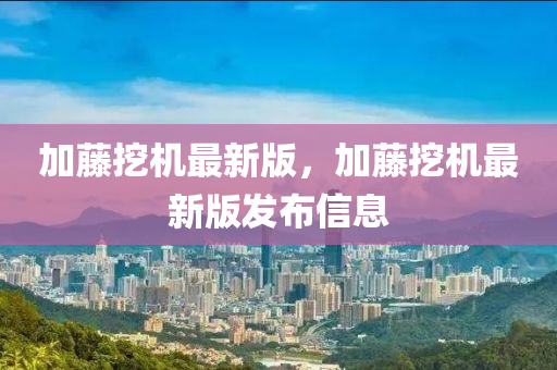 加藤挖机最新版，加藤挖机最新版发布信息