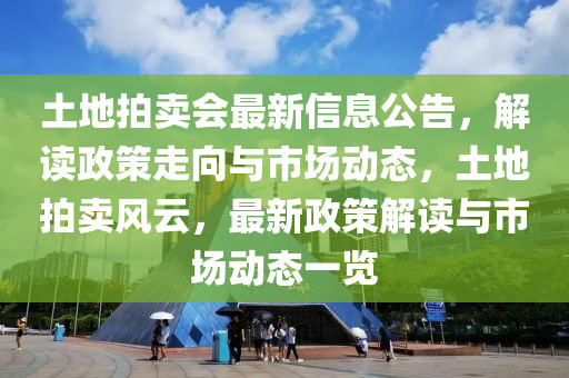 土地拍卖会最新信息公告，解读政策走向与市场动态，土地拍卖风云，最新政策解读与市场动态一览