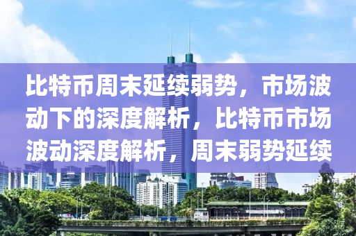 比特币周末延续弱势，市场波动下的深度解析，比特币市场波动深度解析，周末弱势延续