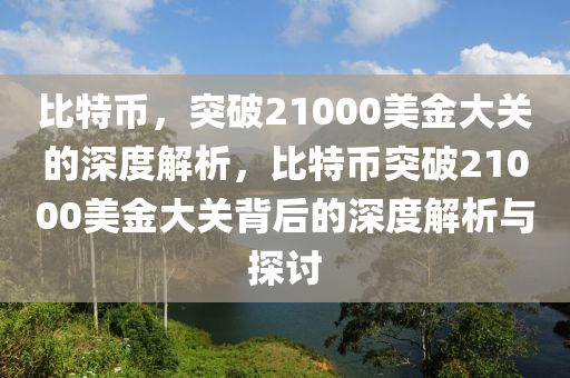 比特币，突破21000美金大关的深度解析，比特币突破21000美金大关背后的深度解析与探讨