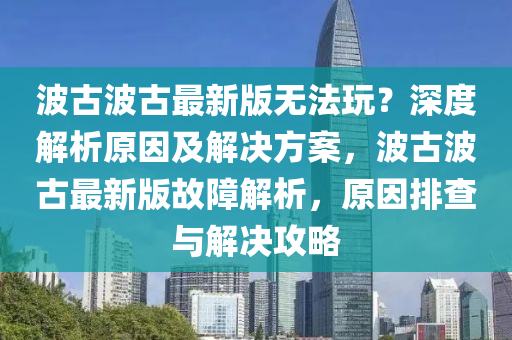 波古波古最新版无法玩？深度解析原因及解决方案，波古波古最新版故障解析，原因排查与解决攻略