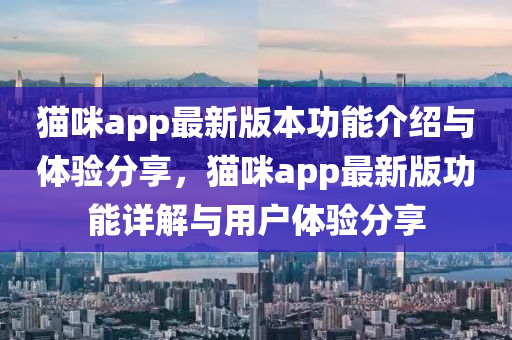 猫咪app最新版本功能介绍与体验分享，猫咪app最新版功能详解与用户体验分享