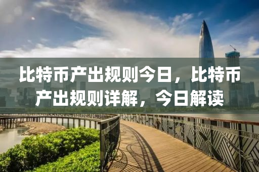 比特币产出规则今日，比特币产出规则详解，今日解读