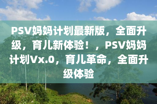 PSV妈妈计划最新版，全面升级，育儿新体验！，PSV妈妈计划Vx.0，育儿革命，全面升级体验