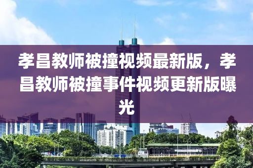 孝昌教师被撞视频最新版，孝昌教师被撞事件视频更新版曝光