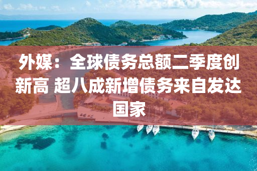 外媒：全球债务总额二季度创新高 超八成新增债务来自发达国家
