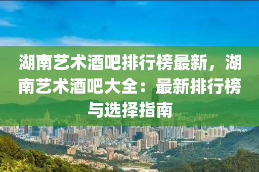 湖南艺术酒吧排行榜最新，湖南艺术酒吧大全：最新排行榜与选择指南