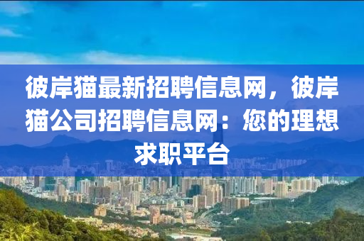 彼岸猫最新招聘信息网，彼岸猫公司招聘信息网：您的理想求职平台