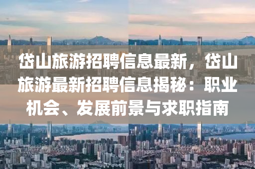 岱山旅游招聘信息最新，岱山旅游最新招聘信息揭秘：职业机会、发展前景与求职指南