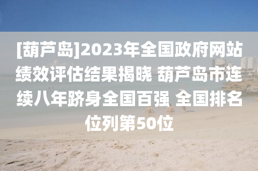 [葫芦岛]2023年全国政府网站绩效评估结果揭晓 葫芦岛市连续八年跻身全国百强 全国排名位列第50位