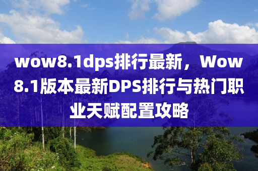 wow8.1dps排行最新，Wow8.1版本最新DPS排行与热门职业天赋配置攻略
