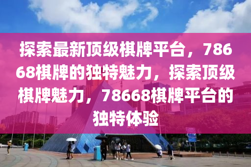 探索最新顶级棋牌平台，78668棋牌的独特魅力，探索顶级棋牌魅力，78668棋牌平台的独特体验