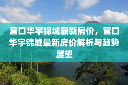 营口华宇锦城最新房价，营口华宇锦城最新房价解析与趋势展望