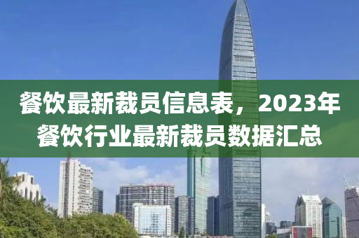 餐饮最新裁员信息表，2023年餐饮行业最新裁员数据汇总