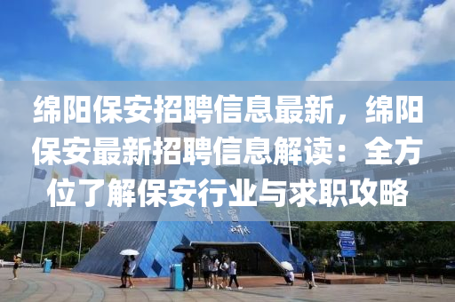 绵阳保安招聘信息最新，绵阳保安最新招聘信息解读：全方位了解保安行业与求职攻略