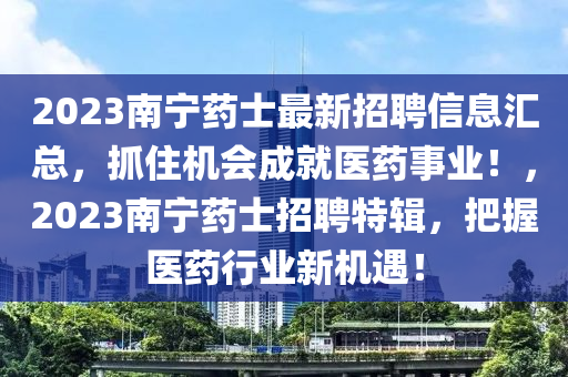 2023南宁药士最新招聘信息汇总，抓住机会成就医药事业！，2023南宁药士招聘特辑，把握医药行业新机遇！