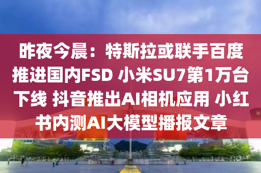 昨夜今晨：特斯拉或联手百度推进国内FSD 小米SU7第1万台下线 抖音推出AI相机应用 小红书内测AI大模型播报文章