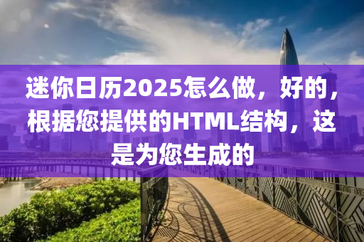 迷你日历2025怎么做，好的，根据您提供的HTML结构，这是为您生成的