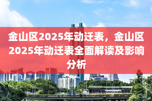 金山区2025年动迁表，金山区2025年动迁表全面解读及影响分析