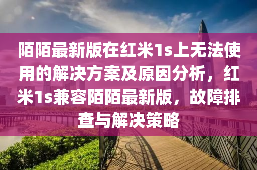 陌陌最新版在红米1s上无法使用的解决方案及原因分析，红米1s兼容陌陌最新版，故障排查与解决策略