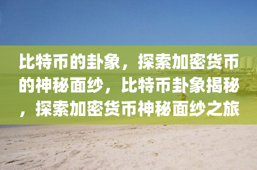 比特币的卦象，探索加密货币的神秘面纱，比特币卦象揭秘，探索加密货币神秘面纱之旅