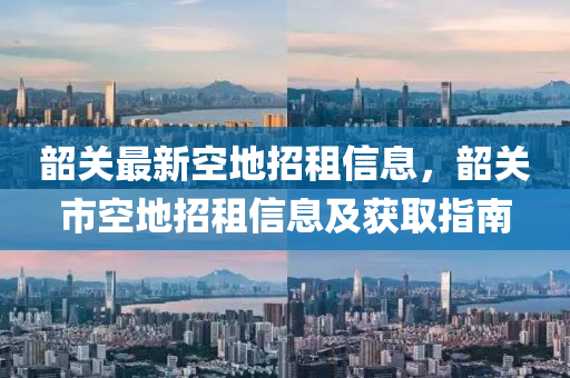 韶关最新空地招租信息，韶关市空地招租信息及获取指南