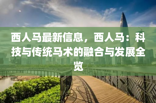 西人马最新信息，西人马：科技与传统马术的融合与发展全览