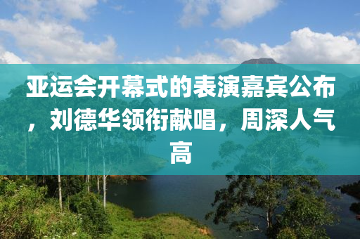 亚运会开幕式的表演嘉宾公布，刘德华领衔献唱，周深人气高