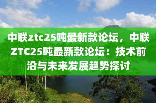 中联ztc25吨最新款论坛，中联ZTC25吨最新款论坛：技术前沿与未来发展趋势探讨