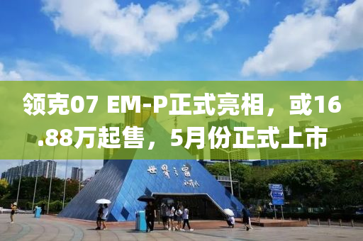 领克07 EM-P正式亮相，或16.88万起售，5月份正式上市
