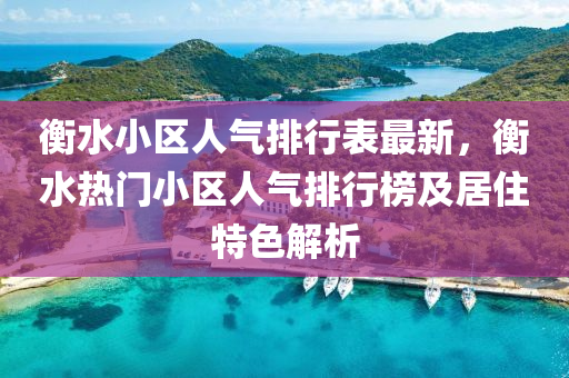 衡水小区人气排行表最新，衡水热门小区人气排行榜及居住特色解析