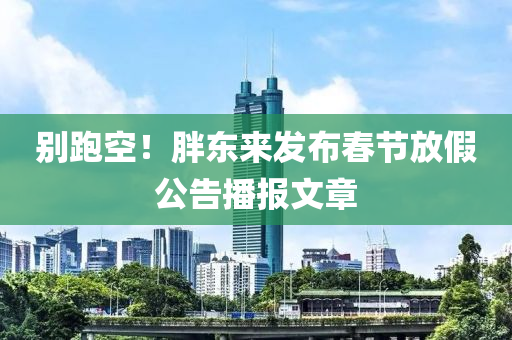 别跑空！胖东来发布春节放假公告播报文章