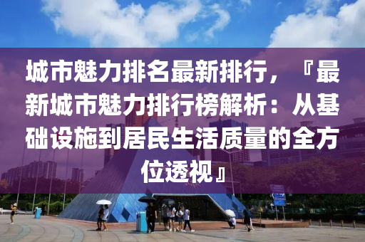 城市魅力排名最新排行，『最新城市魅力排行榜解析：从基础设施到居民生活质量的全方位透视』