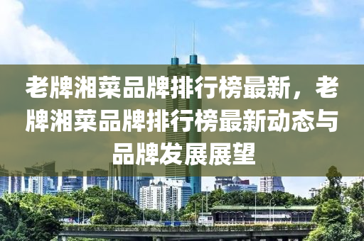 老牌湘菜品牌排行榜最新，老牌湘菜品牌排行榜最新动态与品牌发展展望