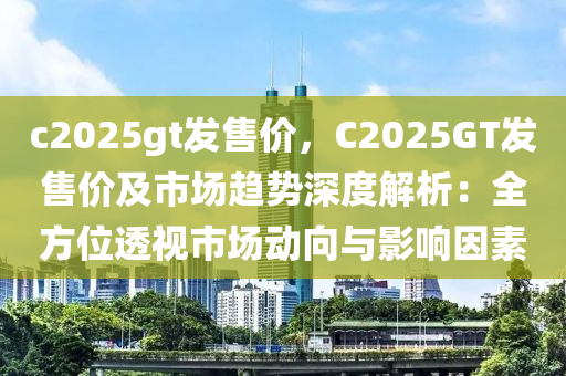 c2025gt发售价，C2025GT发售价及市场趋势深度解析：全方位透视市场动向与影响因素
