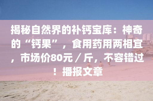 揭秘自然界的补钙宝库：神奇的“钙果”，食用药用两相宜，市场价80元／斤，不容错过！播报文章