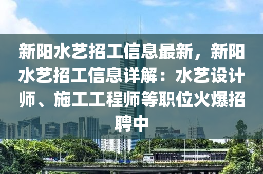 新阳水艺招工信息最新，新阳水艺招工信息详解：水艺设计师、施工工程师等职位火爆招聘中