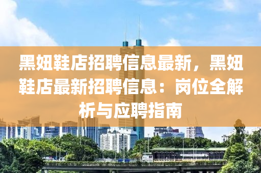黑妞鞋店招聘信息最新，黑妞鞋店最新招聘信息：岗位全解析与应聘指南
