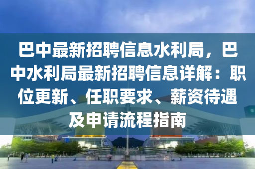 巴中最新招聘信息水利局，巴中水利局最新招聘信息详解：职位更新、任职要求、薪资待遇及申请流程指南