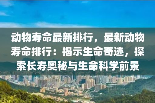动物寿命最新排行，最新动物寿命排行：揭示生命奇迹，探索长寿奥秘与生命科学前景