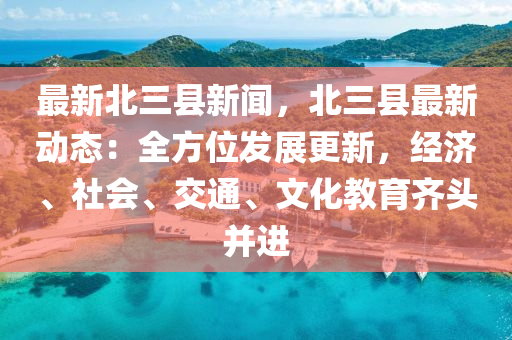 最新北三县新闻，北三县最新动态：全方位发展更新，经济、社会、交通、文化教育齐头并进