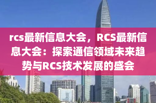 rcs最新信息大会，RCS最新信息大会：探索通信领域未来趋势与RCS技术发展的盛会