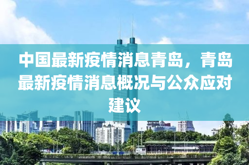 中国最新疫情消息青岛，青岛最新疫情消息概况与公众应对建议